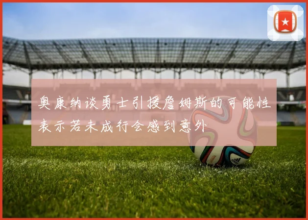 奥康纳谈勇士引援詹姆斯的可能性表示若未成行会感到意外