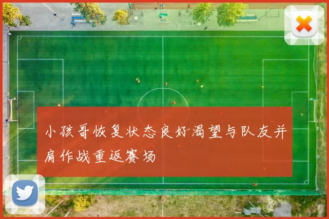小孩哥恢复状态良好渴望与队友并肩作战重返赛场