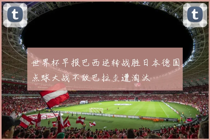 世界杯早报巴西逆转战胜日本德国点球大战不敌巴拉圭遭淘汰