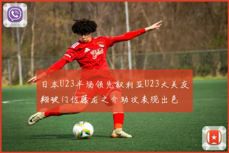 日本U23半场领先叙利亚U23大关友翔破门佐藤龙之介助攻表现出色