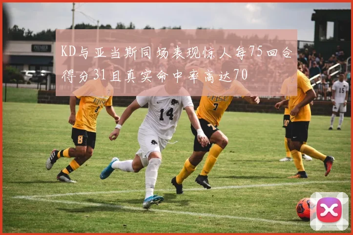 KD与亚当斯同场表现惊人每75回合得分31且真实命中率高达70