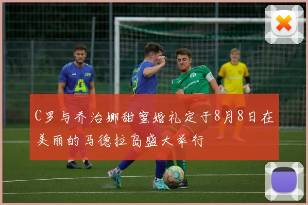 C罗与乔治娜甜蜜婚礼定于8月8日在美丽的马德拉岛盛大举行