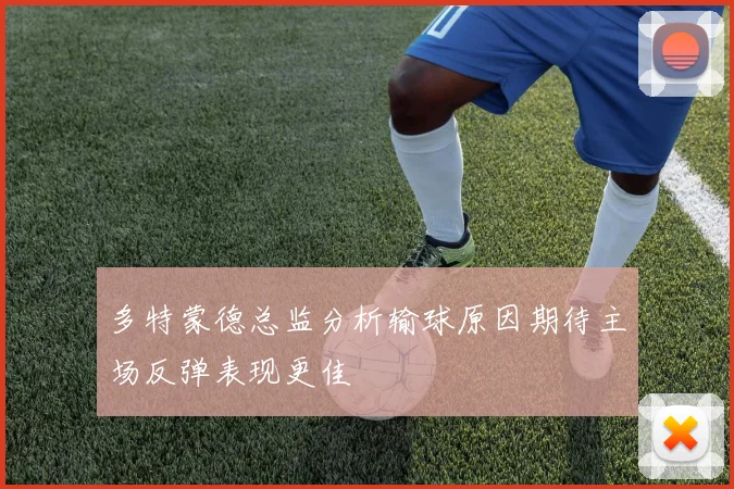 多特蒙德总监分析输球原因期待主场反弹表现更佳