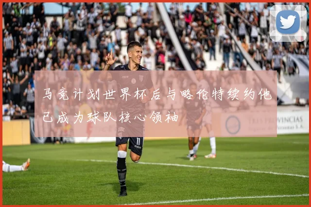 马竞计划世界杯后与略伦特续约他已成为球队核心领袖