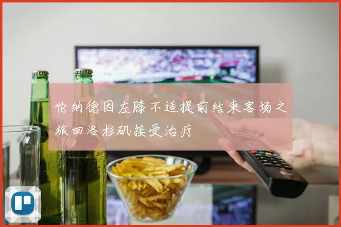 伦纳德因左膝不适提前结束客场之旅回洛杉矶接受治疗
