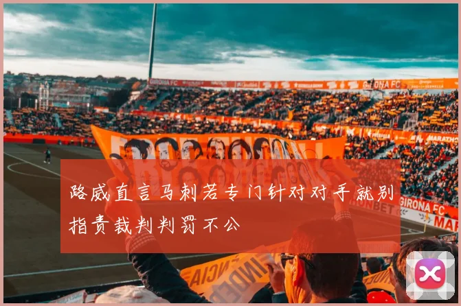 路威直言马刺若专门针对对手就别指责裁判判罚不公
