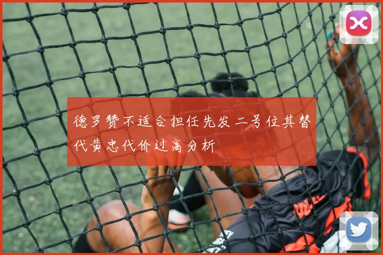 德罗赞不适合担任先发二号位其替代黄忠代价过高分析