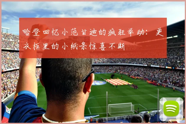 哈登回忆小范甘迪的疯狂举动：更衣柜里的小纸条惊喜不断