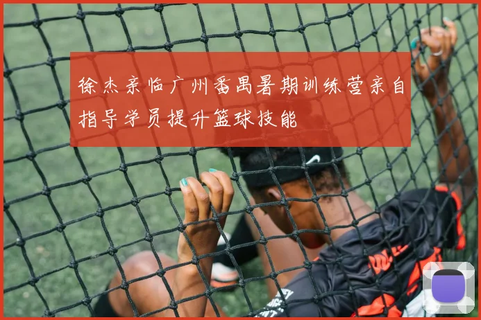 徐杰亲临广州番禺暑期训练营亲自指导学员提升篮球技能