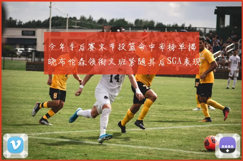 今年季后赛末节投篮命中率榜单揭晓布伦森领衔文班紧随其后SGA表现不俗