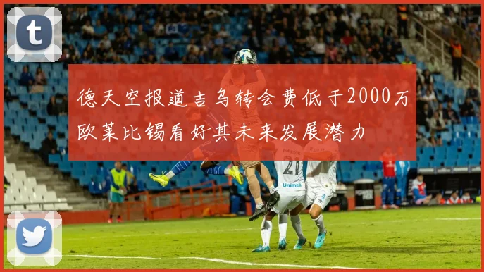 德天空报道吉乌转会费低于2000万欧莱比锡看好其未来发展潜力
