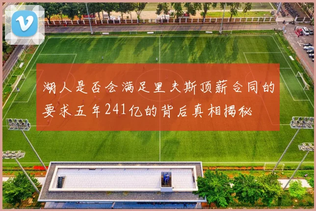 湖人是否会满足里夫斯顶薪合同的要求五年241亿的背后真相揭秘