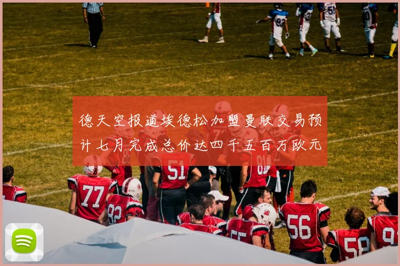 德天空报道埃德松加盟曼联交易预计七月完成总价达四千五百万欧元