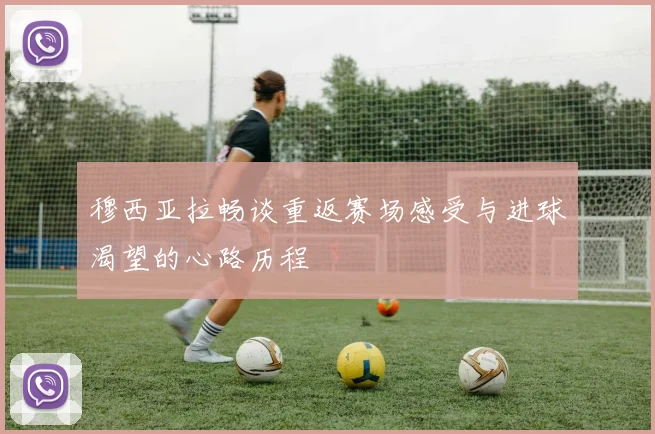 穆西亚拉畅谈重返赛场感受与进球渴望的心路历程