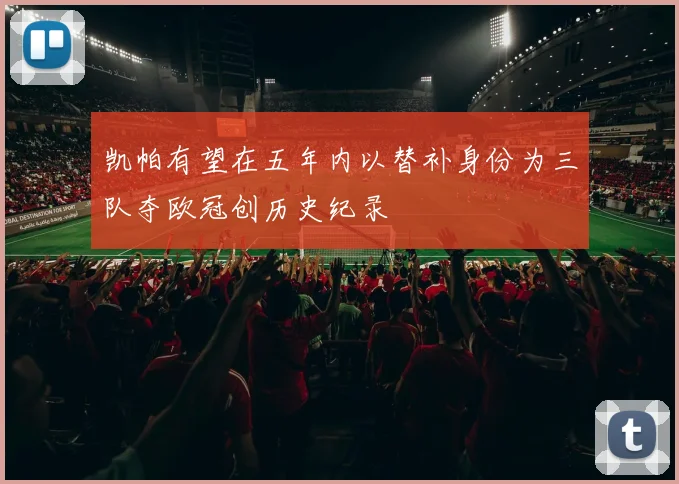 凯帕有望在五年内以替补身份为三队夺欧冠创历史纪录