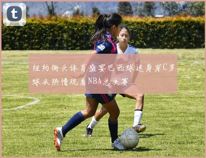 纽约街头体育盛宴巴西球迷身穿C罗球衣热情观看NBA总决赛