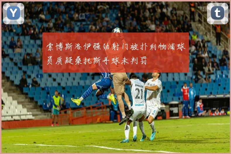 索博斯洛伊强劲射门被扑利物浦球员质疑桑托斯手球未判罚