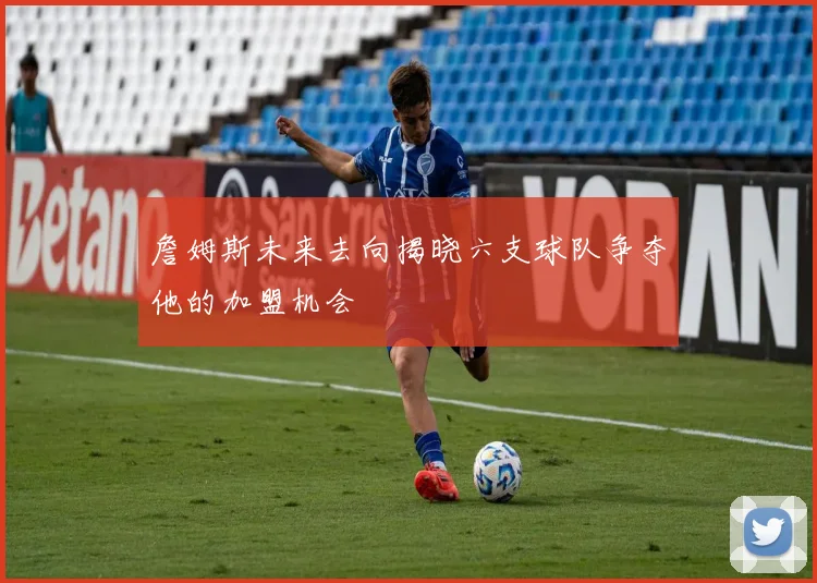詹姆斯未来去向揭晓六支球队争夺他的加盟机会