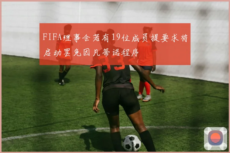 FIFA理事会若有19位成员提要求将启动罢免因凡蒂诺程序
