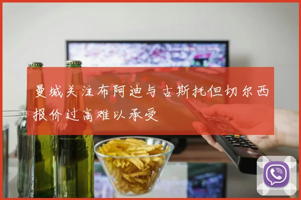 曼城关注布阿迪与古斯托但切尔西报价过高难以承受