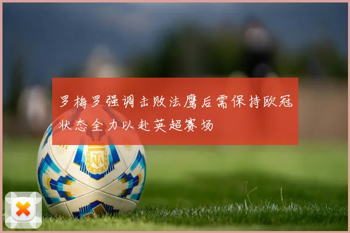 罗梅罗强调击败法鹰后需保持欧冠状态全力以赴英超赛场