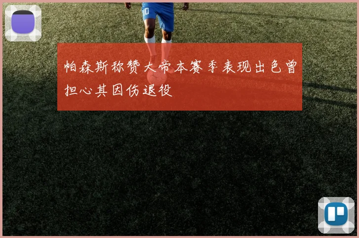 帕森斯称赞大帝本赛季表现出色曾担心其因伤退役