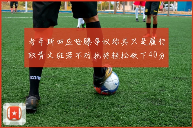 考辛斯回应哈滕争议称其只是履行职责文班若不对抗将轻松砍下40分20篮板