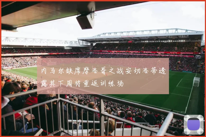 内马尔缺席摩洛哥之战安切洛蒂透露其下周将重返训练场
