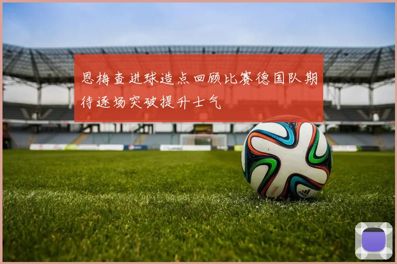 恩梅查进球造点回顾比赛德国队期待逐场突破提升士气