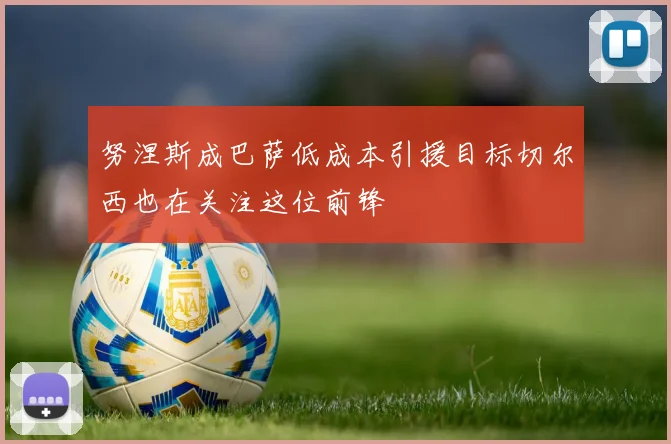 努涅斯成巴萨低成本引援目标切尔西也在关注这位前锋