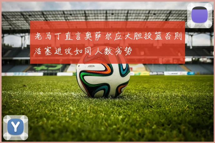 老马丁直言奥萨尔应大胆投篮否则活塞进攻如同人数劣势