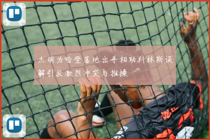 杰明为哈登落地出手相助科林斯误解引发激烈冲突与推搡