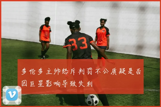 多伦多主帅怒斥判罚不公质疑是否因巨星影响导致失利
